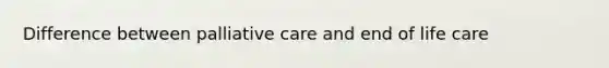 Difference between palliative care and end of life care