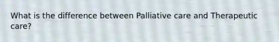 What is the difference between Palliative care and Therapeutic care?