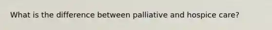 What is the difference between palliative and hospice care?