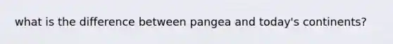 what is the difference between pangea and today's continents?