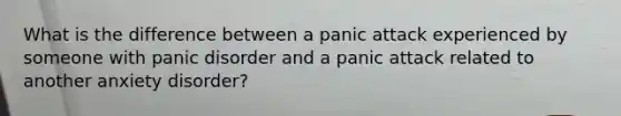 What is the difference between a panic attack experienced by someone with <a href='https://www.questionai.com/knowledge/kCG0tPeW85-panic-disorder' class='anchor-knowledge'>panic disorder</a> and a panic attack related to another anxiety disorder?