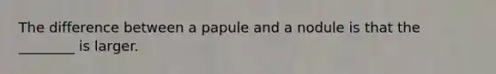 The difference between a papule and a nodule is that the ________ is larger.