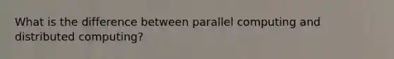 What is the difference between parallel computing and distributed computing?