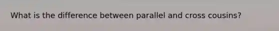 What is the difference between parallel and cross cousins?