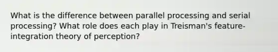 What is the difference between parallel processing and serial processing? What role does each play in Treisman's feature-integration theory of perception?