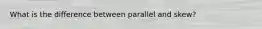 What is the difference between parallel and skew?