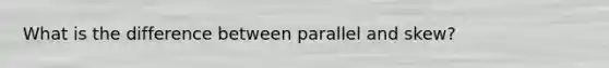 What is the difference between parallel and skew?