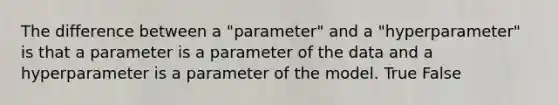 The difference between a "parameter" and a "hyperparameter" is that a parameter is a parameter of the data and a hyperparameter is a parameter of the model. True False