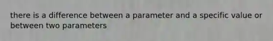 there is a difference between a parameter and a specific value or between two parameters