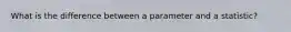 What is the difference between a parameter and a​ statistic?