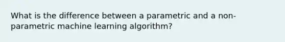 What is the difference between a parametric and a non-parametric machine learning algorithm?