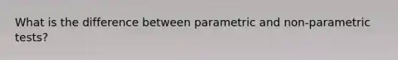 What is the difference between parametric and non-parametric tests?