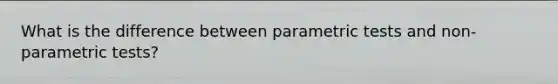 What is the difference between parametric tests and non-parametric tests?