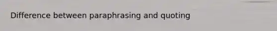 Difference between paraphrasing and quoting