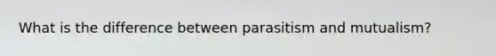 What is the difference between parasitism and mutualism?