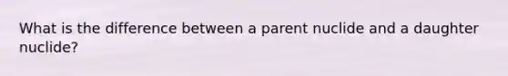 What is the difference between a parent nuclide and a daughter nuclide?