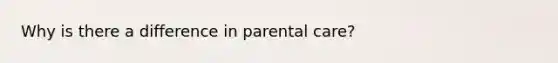 Why is there a difference in parental care?