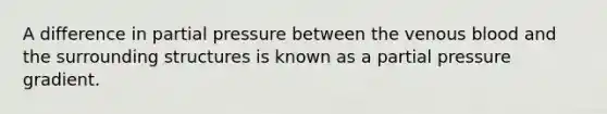 A difference in partial pressure between the venous blood and the surrounding structures is known as a partial pressure gradient.