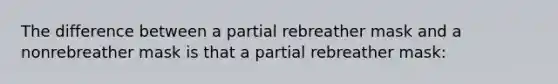 The difference between a partial rebreather mask and a nonrebreather mask is that a partial rebreather mask: