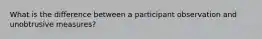 What is the difference between a participant observation and unobtrusive measures?