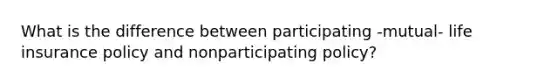 What is the difference between participating -mutual- life insurance policy and nonparticipating policy?