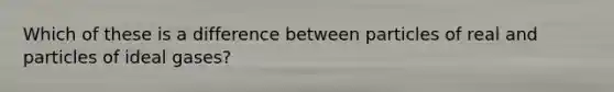 Which of these is a difference between particles of real and particles of ideal gases?