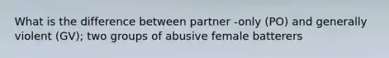 What is the difference between partner -only (PO) and generally violent (GV); two groups of abusive female batterers