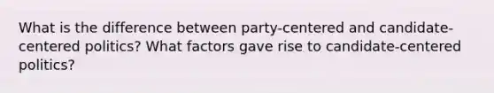 What is the difference between party-centered and candidate-centered politics? What factors gave rise to candidate-centered politics?