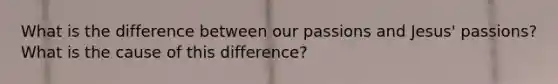 What is the difference between our passions and Jesus' passions? What is the cause of this difference?