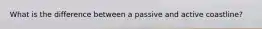 What is the difference between a passive and active coastline?