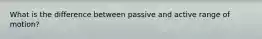 What is the difference between passive and active range of motion?