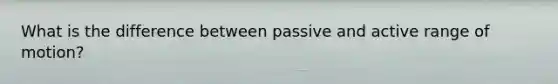 What is the difference between passive and active range of motion?