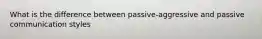 What is the difference between passive-aggressive and passive communication styles