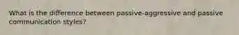 What is the difference between passive-aggressive and passive communication styles?