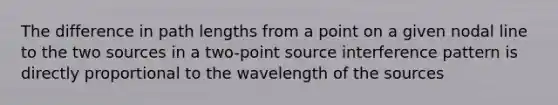 The difference in path lengths from a point on a given nodal line to the two sources in a two-point source interference pattern is directly proportional to the wavelength of the sources