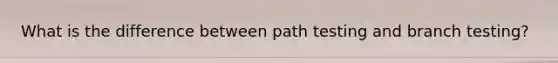 What is the difference between path testing and branch testing?