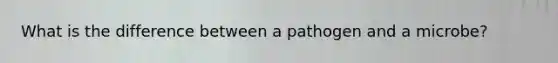 What is the difference between a pathogen and a microbe?