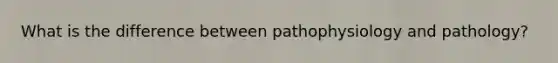 What is the difference between pathophysiology and pathology?