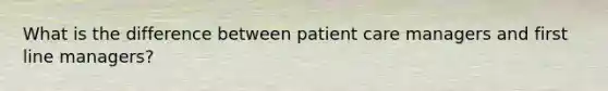 What is the difference between patient care managers and first line managers?