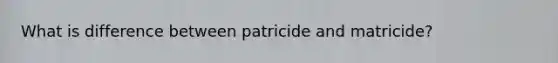 What is difference between patricide and matricide?