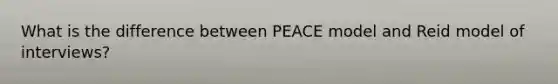 What is the difference between PEACE model and Reid model of interviews?