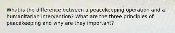 What is the difference between a peacekeeping operation and a humanitarian intervention? What are the three principles of peacekeeping and why are they important?