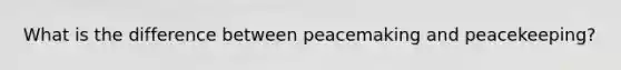 What is the difference between peacemaking and peacekeeping?