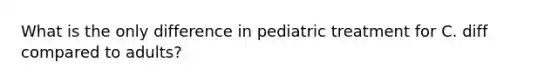 What is the only difference in pediatric treatment for C. diff compared to adults?