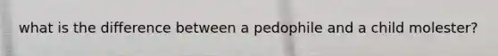 what is the difference between a pedophile and a child molester?