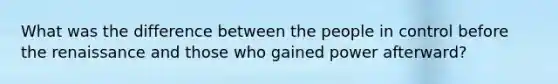 What was the difference between the people in control before the renaissance and those who gained power afterward?