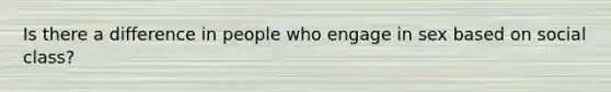 Is there a difference in people who engage in sex based on social class?