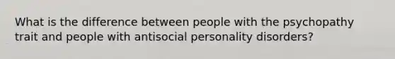 What is the difference between people with the psychopathy trait and people with antisocial personality disorders?