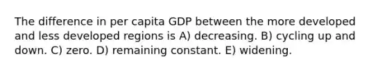 The difference in per capita GDP between the more developed and less developed regions is A) decreasing. B) cycling up and down. C) zero. D) remaining constant. E) widening.