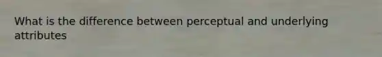 What is the difference between perceptual and underlying attributes